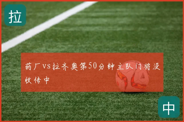 药厂vs拉齐奥第50分钟主队门将没收传中