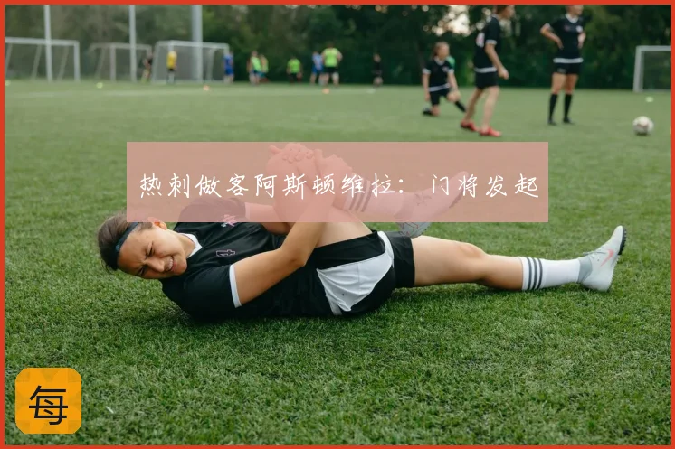 热刺做客阿斯顿维拉：门将发起