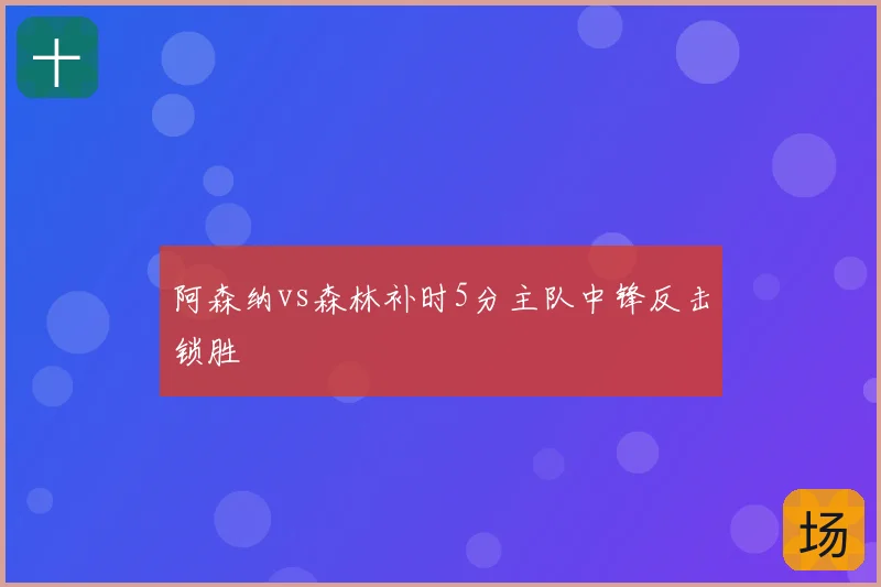 阿森纳vs森林补时5分主队中锋反击锁胜